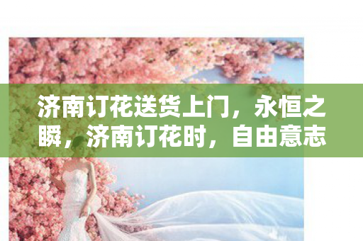 济南订花送货上门,永恒之瞬,济南订花时,自由意志与宿命之花的双重绽放 济南订花送货上门,永恒之瞬,济南订花时,自由意志与宿命之花的双重绽放