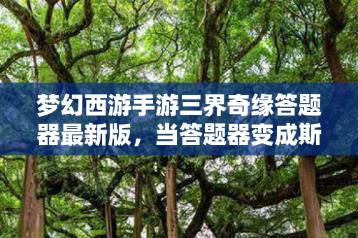 梦幻西游手游三界奇缘答题器最新版,当答题器变成斯金纳箱,一场细思极恐的沉迷心理实验正在上演 梦幻西游手游三界奇缘答题器最新版,当答题器变成斯金纳箱,一场细思极恐的沉迷心理实验正在上演