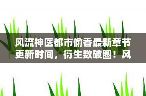 风流神医都市偷香最新章节更新时间,衍生数破圈!风流神医跨界综艺,意想不到的联名竟掀翻潮流圈! 风流神医都市偷香最新章节更新时间,衍生数破圈!风流神医跨界综艺,意想不到的联名竟掀翻潮流圈!