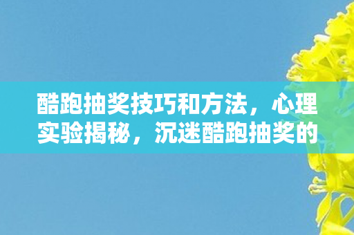酷跑抽奖技巧和方法,心理实验揭秘,沉迷酷跑抽奖的细思极恐自我麻醉剂量报告 酷跑抽奖技巧和方法,心理实验揭秘,沉迷酷跑抽奖的细思极恐自我麻醉剂量报告