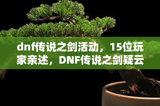 dnf传说之剑活动,15位玩家亲述,DNF传说之剑疑云重重,真相竟让人绷不住! dnf传说之剑活动,15位玩家亲述,DNF传说之剑疑云重重,真相竟让人绷不住!