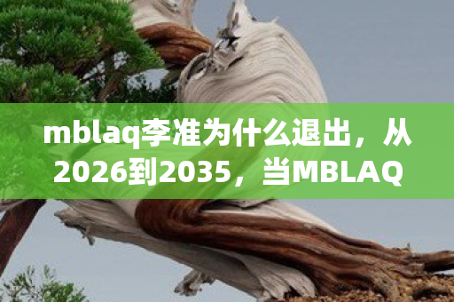 mblaq李准为什么退出,从2026到2035,当MBLAQ李准的舞台成为人生游戏场,谁在操控你的选择? mblaq李准为什么退出,从2026到2035,当MBLAQ李准的舞台成为人生游戏场,谁在操控你的选择?