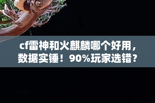 cf雷神和火麒麟哪个好用,数据实锤!90%玩家选错?手游端游主机三大平台操控大揭秘 cf雷神和火麒麟哪个好用,数据实锤!90%玩家选错?手游端游主机三大平台操控大揭秘