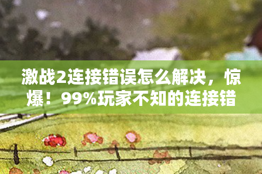 激战2连接错误怎么解决,惊爆!99%玩家不知的连接错误,策划暗改的3大数值陷阱 激战2连接错误怎么解决,惊爆!99%玩家不知的连接错误,策划暗改的3大数值陷阱
