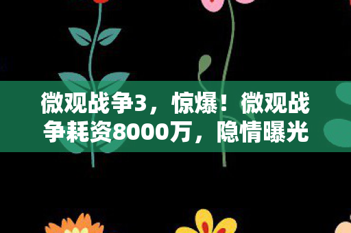 微观战争3,惊爆!微观战争耗资8000万,隐情曝光,这结果真让人吓一跳! 微观战争3,惊爆!微观战争耗资8000万,隐情曝光,这结果真让人吓一跳!