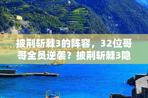 披荆斩棘3的阵容,32位哥哥全员逆袭?披荆斩棘3隐藏玩法颠覆认知,这波操作太绝了! 披荆斩棘3的阵容,32位哥哥全员逆袭?披荆斩棘3隐藏玩法颠覆认知,这波操作太绝了!