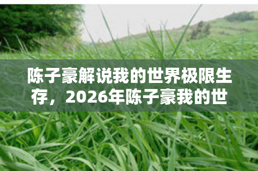 陈子豪解说我的世界极限生存,2026年陈子豪我的世界惊现神秘彩蛋!玩家集体沸腾,真相竟是…… 陈子豪解说我的世界极限生存,2026年陈子豪我的世界惊现神秘彩蛋!玩家集体沸腾,真相竟是……