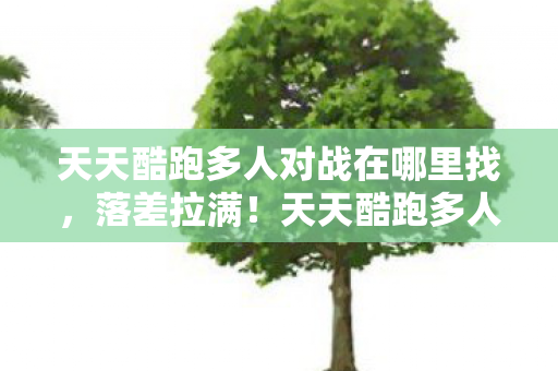 天天酷跑多人对战在哪里找,落差拉满!天天酷跑多人对战真相,笑着骂策划,哭着又上线 天天酷跑多人对战在哪里找,落差拉满!天天酷跑多人对战真相,笑着骂策划,哭着又上线