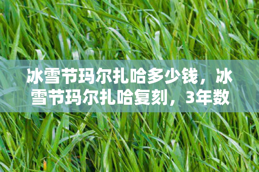 冰雪节玛尔扎哈多少钱,冰雪节玛尔扎哈复刻,3年数据暴跌92%后,老IP如何撬动200亿新市场? 冰雪节玛尔扎哈多少钱,冰雪节玛尔扎哈复刻,3年数据暴跌92%后,老IP如何撬动200亿新市场?