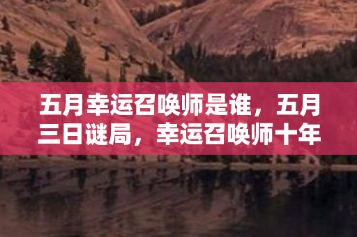 五月幸运召唤师是谁,五月三日谜局,幸运召唤师十年生死簿,泪目见证百万玩家消亡时刻 五月幸运召唤师是谁,五月三日谜局,幸运召唤师十年生死簿,泪目见证百万玩家消亡时刻