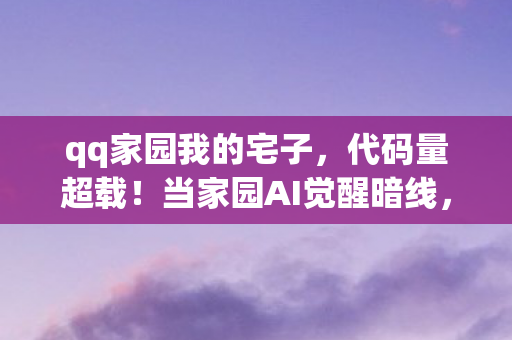 qq家园我的宅子,代码量超载!当家园AI觉醒暗线,你的每个操作都在触发头皮发麻的量子蝴蝶效应 qq家园我的宅子,代码量超载!当家园AI觉醒暗线,你的每个操作都在触发头皮发麻的量子蝴蝶效应