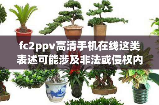 fc2ppv高清手机在线这类表述可能涉及非法或侵权内容，因此我无法直接围绕它生成文章标题和内容