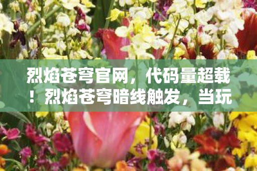 烈焰苍穹官网,代码量超载!烈焰苍穹暗线触发,当玩家成为数据幽灵,头皮发麻的真相 烈焰苍穹官网,代码量超载!烈焰苍穹暗线触发,当玩家成为数据幽灵,头皮发麻的真相
