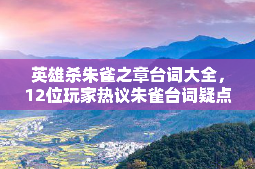 英雄杀朱雀之章台词大全,12位玩家热议朱雀台词疑点,老炮一开口全场直接绷不住! 英雄杀朱雀之章台词大全,12位玩家热议朱雀台词疑点,老炮一开口全场直接绷不住!