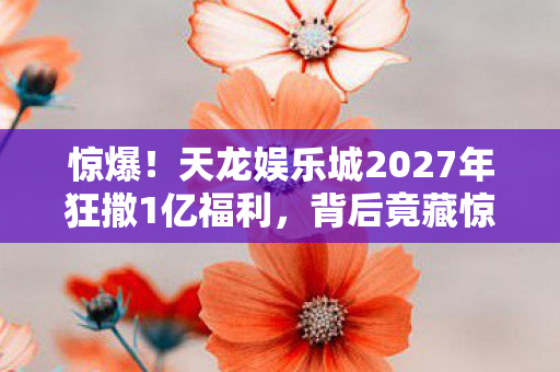 惊爆!天龙娱乐城2027年狂撒1亿福利,背后竟藏惊天秘密? 惊爆!天龙娱乐城2027年狂撒1亿福利,背后竟藏惊天秘密?