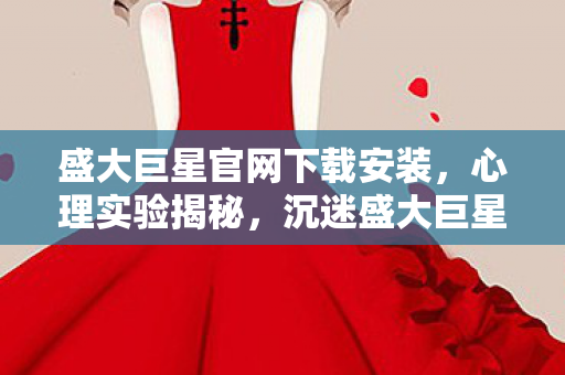盛大巨星官网下载安装,心理实验揭秘,沉迷盛大巨星官网下载,多巴胺陷阱细思极恐 盛大巨星官网下载安装,心理实验揭秘,沉迷盛大巨星官网下载,多巴胺陷阱细思极恐