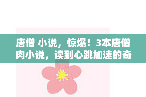 唐僧 小说，惊爆！3本唐僧肉小说，读到心跳加速的奇幻体验！