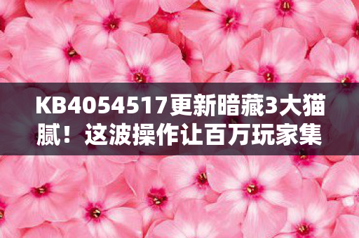 KB4054517更新暗藏3大猫腻！这波操作让百万玩家集体上头又破防