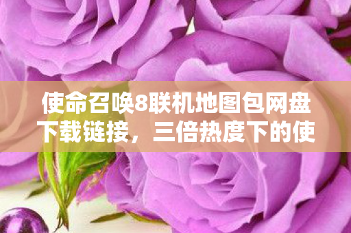 使命召唤8联机地图包网盘下载链接，三倍热度下的使命召唤8联机，疑云密布，玩家心寒真相几何？