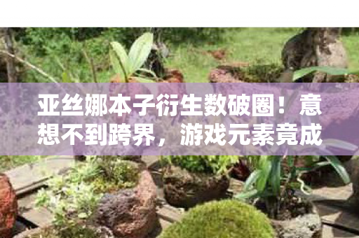 亚丝娜本子衍生数破圈！意想不到跨界，游戏元素竟成潮流新宠？