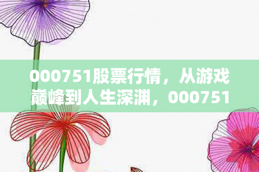 000751股票行情,从游戏巅峰到人生深渊,000751的王者级悖论与灵魂震颤 000751股票行情,从游戏巅峰到人生深渊,000751的王者级悖论与灵魂震颤