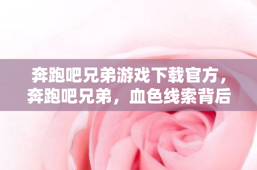 奔跑吧兄弟游戏下载官方,奔跑吧兄弟,血色线索背后的悬案,毛骨悚然十年困局 奔跑吧兄弟游戏下载官方,奔跑吧兄弟,血色线索背后的悬案,毛骨悚然十年困局