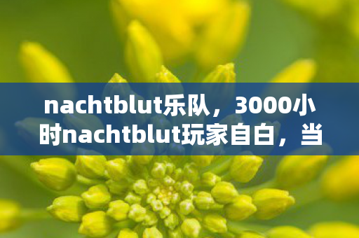 nachtblut乐队,3000小时nachtblut玩家自白,当全平台制霸成为孤独勋章 nachtblut乐队,3000小时nachtblut玩家自白,当全平台制霸成为孤独勋章