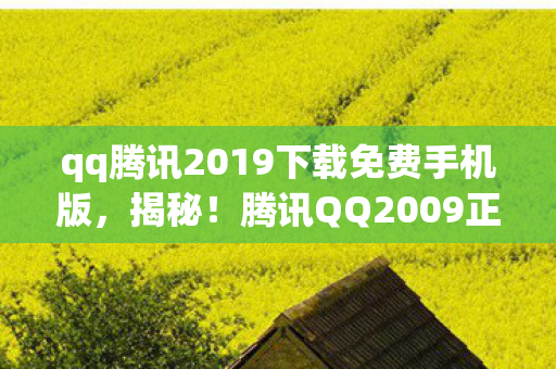 qq腾讯2019下载免费手机版,揭秘!腾讯QQ2009正式版竟藏10大未解之谜,下载即刻解锁! qq腾讯2019下载免费手机版,揭秘!腾讯QQ2009正式版竟藏10大未解之谜,下载即刻解锁!