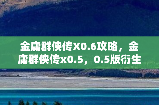 金庸群侠传X0.6攻略,金庸群侠传x0.5,0.5版衍生破圈,这波联名周边谁能想到! 金庸群侠传X0.6攻略,金庸群侠传x0.5,0.5版衍生破圈,这波联名周边谁能想到!