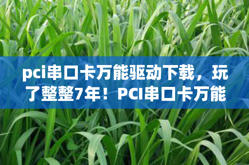 pci串口卡万能驱动下载,玩了整整7年!PCI串口卡万能驱动选3款还是5款?纠结症要犯了! pci串口卡万能驱动下载,玩了整整7年!PCI串口卡万能驱动选3款还是5款?纠结症要犯了!