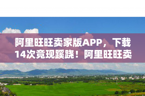 阿里旺旺卖家版APP,下载14次竟现蹊跷!阿里旺旺卖家版背后,真相让人后背发凉! 阿里旺旺卖家版APP,下载14次竟现蹊跷!阿里旺旺卖家版背后,真相让人后背发凉!