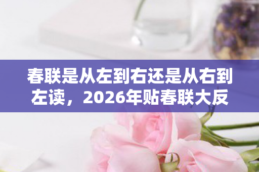 春联是从左到右还是从右到左读,2026年贴春联大反转!贴错方向竟会招来霉运? 春联是从左到右还是从右到左读,2026年贴春联大反转!贴错方向竟会招来霉运?