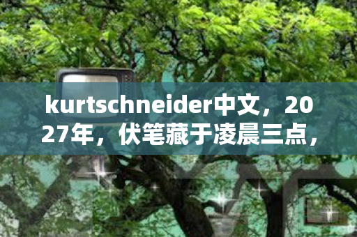 kurtschneider中文，2027年，伏笔藏于凌晨三点，那句等你让我鼻子一酸