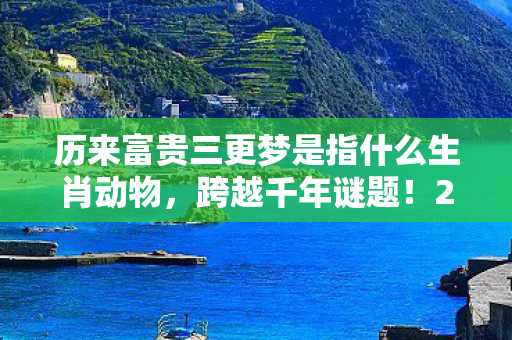历来富贵三更梦是指什么生肖动物，跨越千年谜题！2030年揭秘富贵三更梦竟藏生肖惊天玄机？