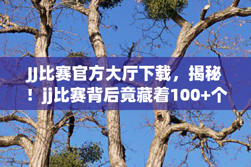 JJ比赛官方大厅下载,揭秘!jj比赛背后竟藏着100+个未公开设计,玩家直呼颠覆认知! JJ比赛官方大厅下载,揭秘!jj比赛背后竟藏着100+个未公开设计,玩家直呼颠覆认知!