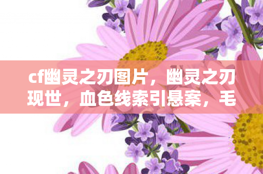 cf幽灵之刃图片,幽灵之刃现世,血色线索引悬案,毛骨悚然真相待揭 cf幽灵之刃图片,幽灵之刃现世,血色线索引悬案,毛骨悚然真相待揭
