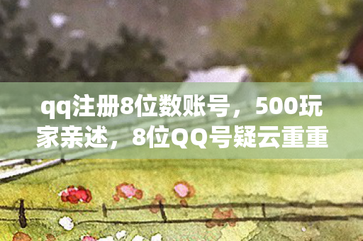 qq注册8位数账号,500玩家亲述,8位QQ号疑云重重,真相揭晓时众人绷不住了! qq注册8位数账号,500玩家亲述,8位QQ号疑云重重,真相揭晓时众人绷不住了!