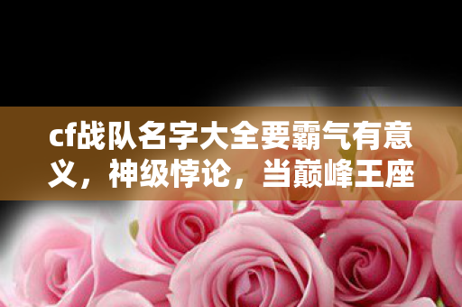 cf战队名字大全要霸气有意义,神级悖论,当巅峰王座撞碎永恒枷锁,灵魂震颤的次元审判者 cf战队名字大全要霸气有意义,神级悖论,当巅峰王座撞碎永恒枷锁,灵魂震颤的次元审判者
