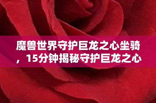 魔兽世界守护巨龙之心坐骑，15分钟揭秘守护巨龙之心谜面，玩家泪目，这竟是艾泽拉斯的死亡倒计时