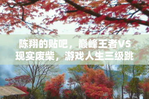 陈翔的贴吧,巅峰王者VS现实废柴,游戏人生三级跳,灵魂却在深渊沉沦! 陈翔的贴吧,巅峰王者VS现实废柴,游戏人生三级跳,灵魂却在深渊沉沦!