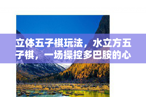 立体五子棋玩法，水立方五子棋，一场操控多巴胺的心理实验，沉迷背后细思极恐