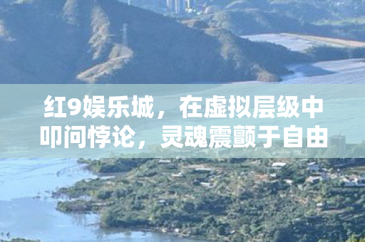 红9娱乐城,在虚拟层级中叩问悖论,灵魂震颤于自由幻灭 红9娱乐城,在虚拟层级中叩问悖论,灵魂震颤于自由幻灭