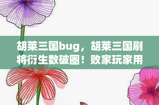 胡莱三国bug,胡莱三国刷将衍生数破圈!败家玩家用周边堆出意想不到的人生副本 胡莱三国bug,胡莱三国刷将衍生数破圈!败家玩家用周边堆出意想不到的人生副本