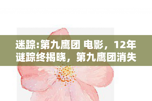 迷踪:第九鹰团 电影,12年谜踪终揭晓,第九鹰团消失之谜,泪目真相今朝现 迷踪:第九鹰团 电影,12年谜踪终揭晓,第九鹰团消失之谜,泪目真相今朝现