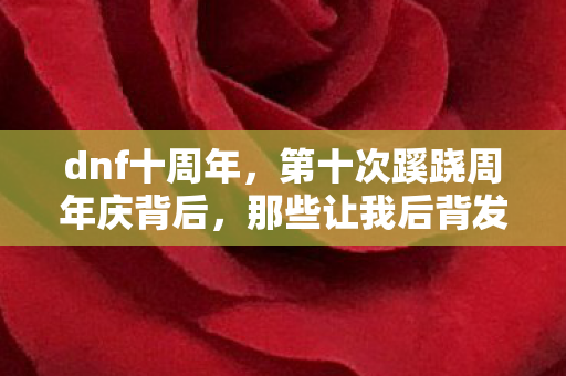 dnf十周年,第十次蹊跷周年庆背后,那些让我后背发凉的登录即逃 dnf十周年,第十次蹊跷周年庆背后,那些让我后背发凉的登录即逃