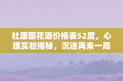 杜康国花酒价格表52度，心理实验揭秘，沉迷再来一局的细思极恐自我驯化史