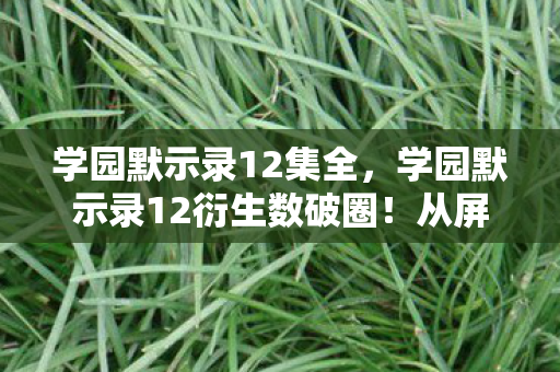 学园默示录12集全,学园默示录12衍生数破圈!从屏幕到生活,败家玩家意想不到的投名状 学园默示录12集全,学园默示录12衍生数破圈!从屏幕到生活,败家玩家意想不到的投名状