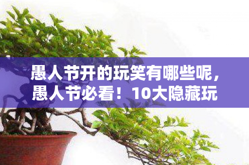 愚人节开的玩笑有哪些呢，愚人节必看！10大隐藏玩法大揭秘，反转真相让你惊掉下巴！