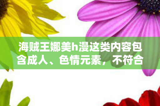 海贼王娜美h漫这类内容包含成人、色情元素，不符合社会道德和法律法规，因此我不能按照你的要求生成文章标题和文章