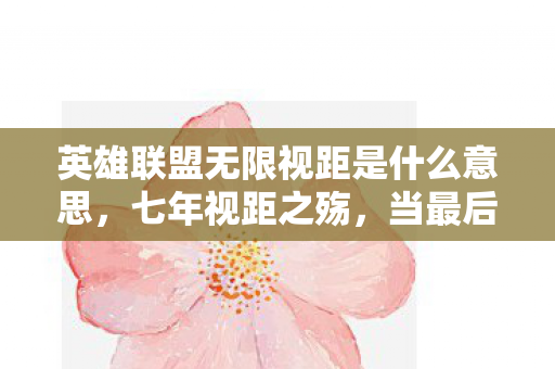 英雄联盟无限视距是什么意思,七年视距之殇,当最后一帧地图在2028年熄灭,泪目了老玩家 英雄联盟无限视距是什么意思,七年视距之殇,当最后一帧地图在2028年熄灭,泪目了老玩家